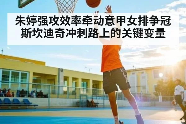 朱婷强攻效率牵动意甲女排争冠 斯坎迪奇冲刺路上的关键变量 | ANBOSPORTS