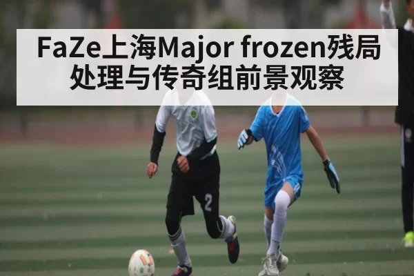 FaZe上海Major frozen残局处理与传奇组前景观察 | ANBOSPORTS