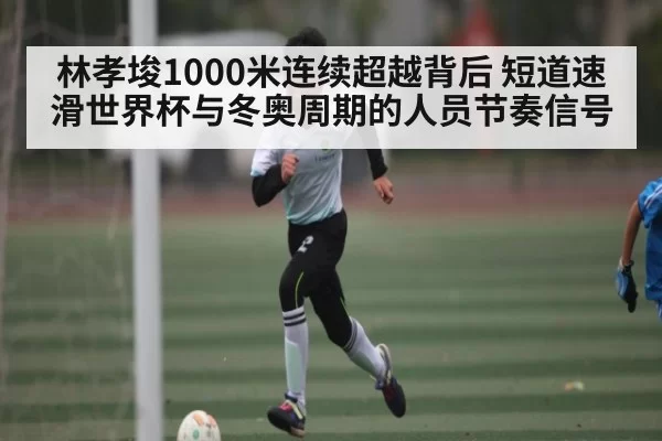 林孝埈1000米连续超越背后 短道速滑世界杯与冬奥周期的人员节奏信号 | ANBOSPORTS